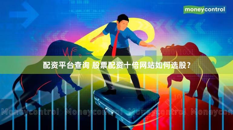 配资平台查询 股票配资十倍网站如何选股？