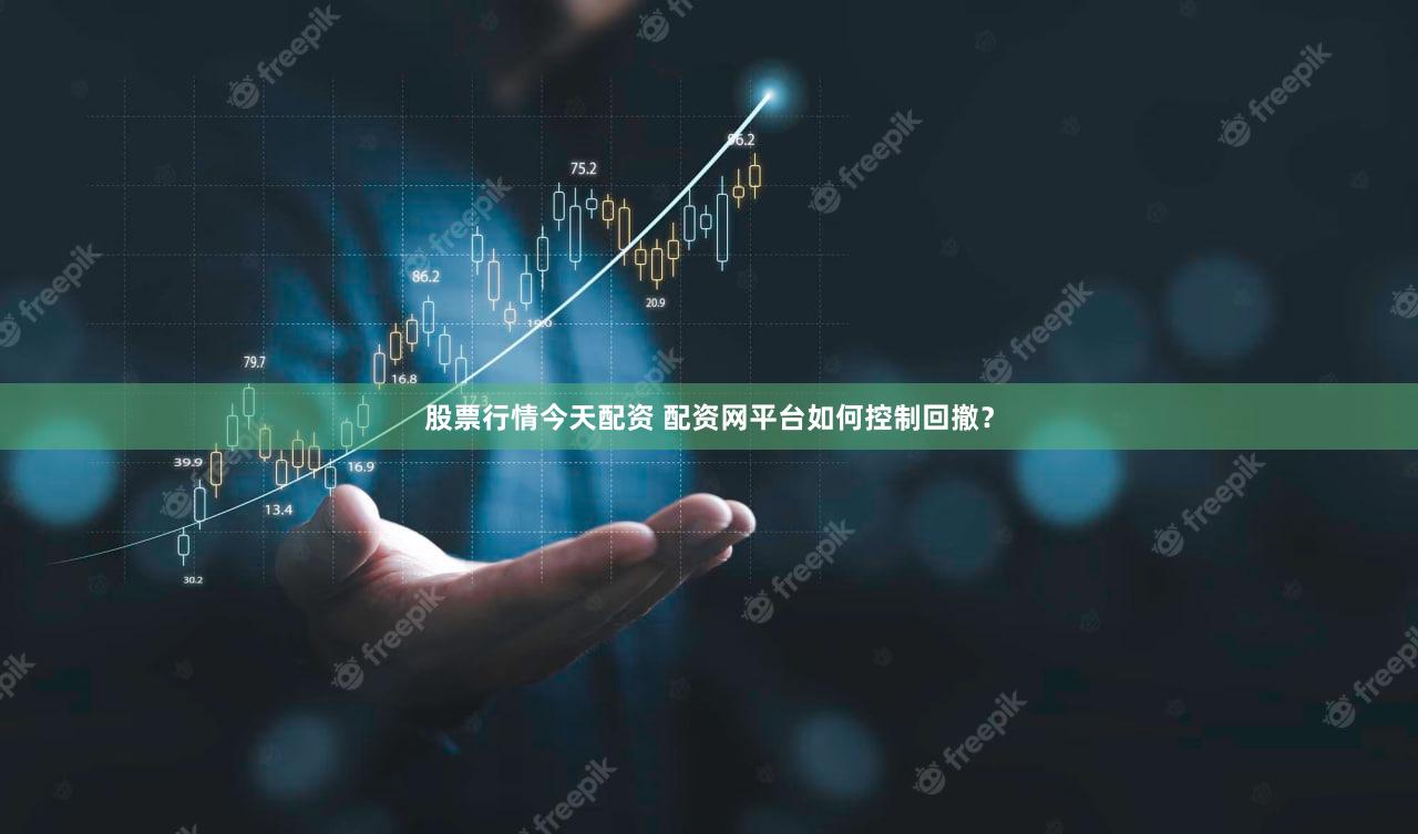 股票行情今天配资 配资网平台如何控制回撤？