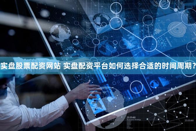 实盘股票配资网站 实盘配资平台如何选择合适的时间周期？