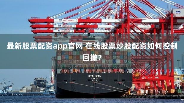 最新股票配资app官网 在线股票炒股配资如何控制回撤？
