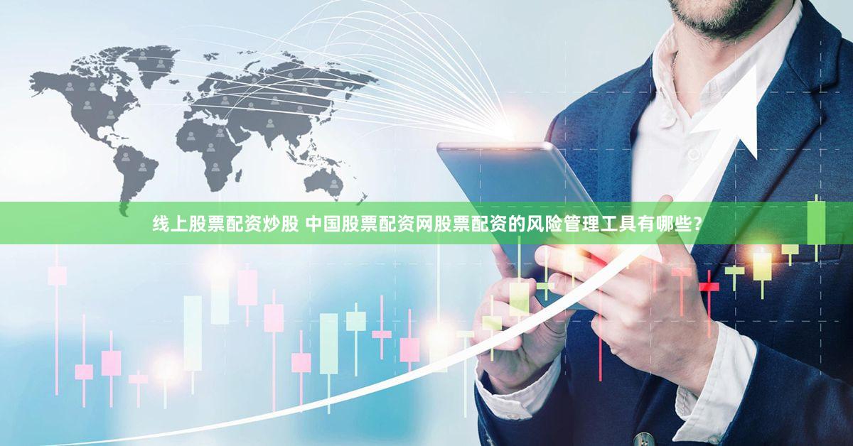 线上股票配资炒股 中国股票配资网股票配资的风险管理工具有哪些？
