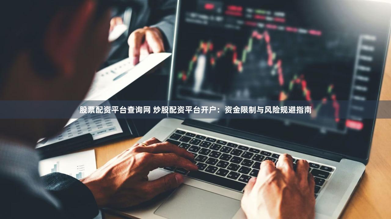 股票配资平台查询网 炒股配资平台开户：资金限制与风险规避指南