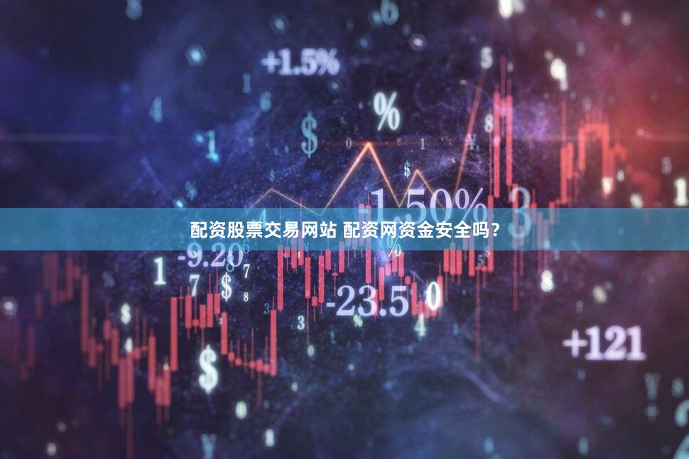 配资股票交易网站 配资网资金安全吗？