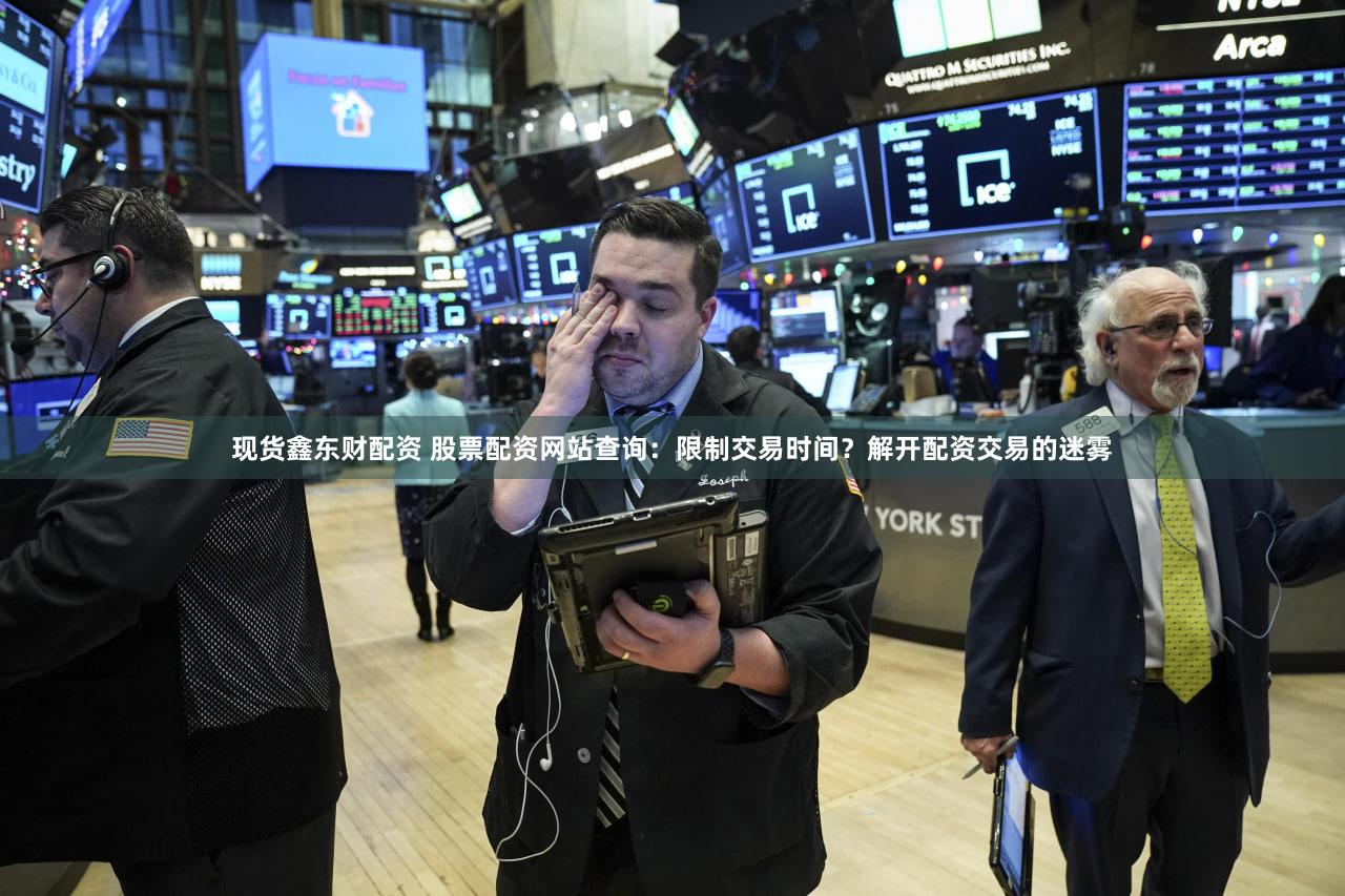 现货鑫东财配资 股票配资网站查询：限制交易时间？解开配资交易的迷雾