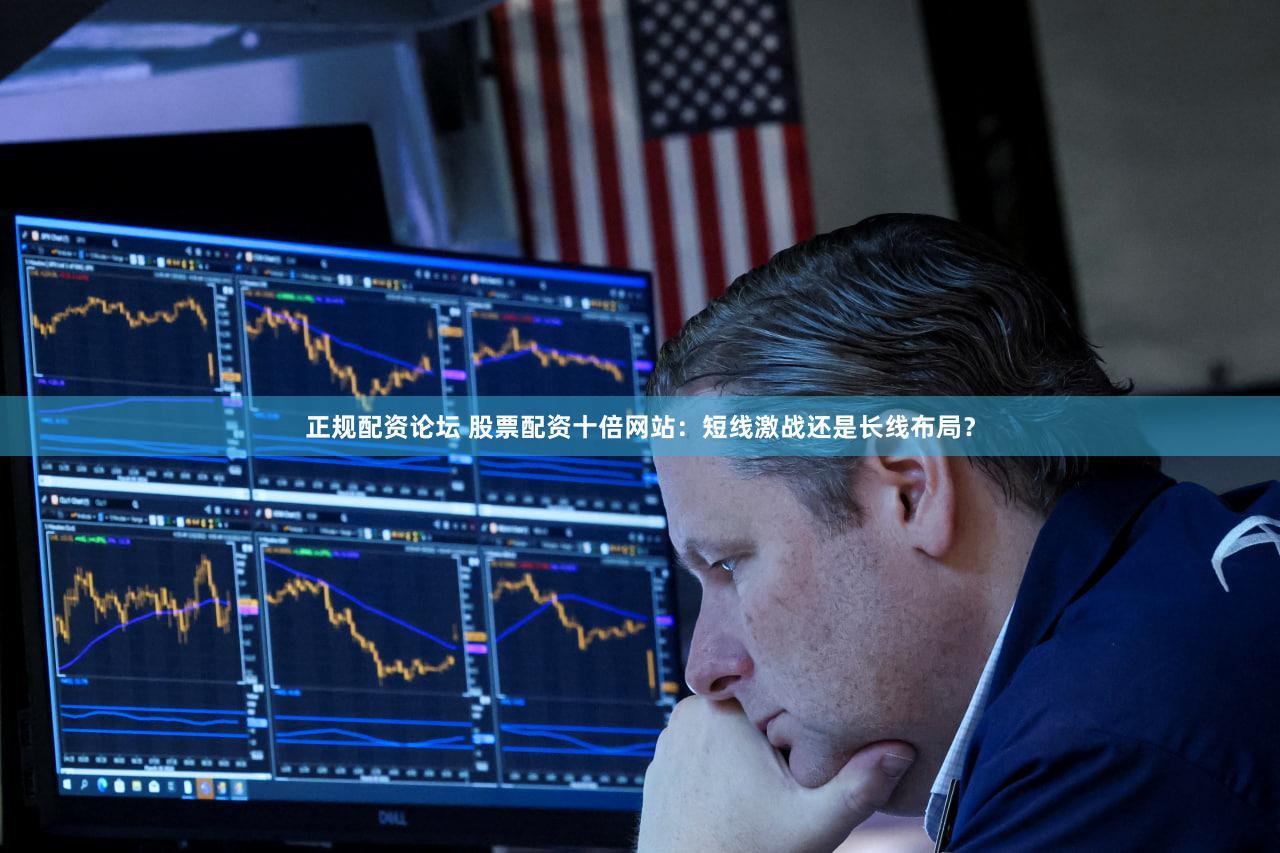 正规配资论坛 股票配资十倍网站：短线激战还是长线布局？