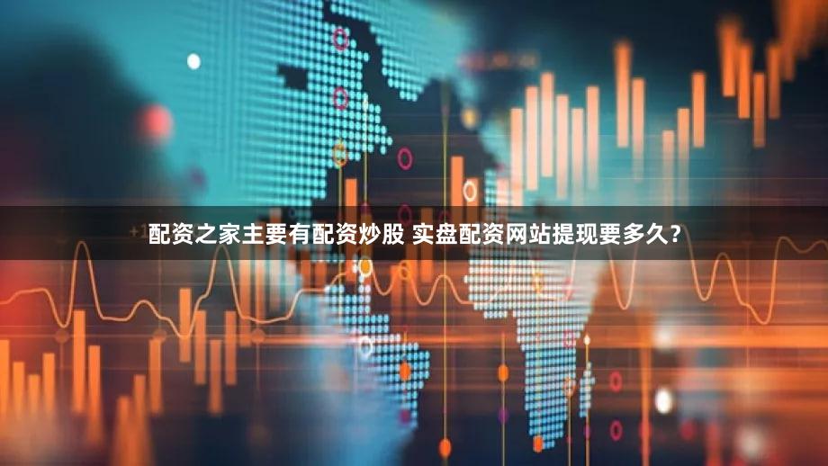 配资之家主要有配资炒股 实盘配资网站提现要多久？