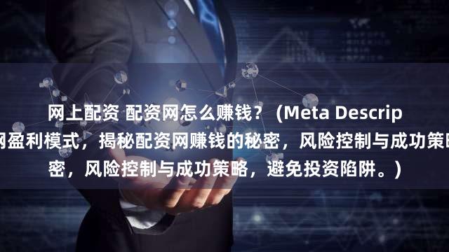 网上配资 配资网怎么赚钱？ (Meta Description  深入探讨配资网盈利模式，揭秘配资网赚钱的秘密，风险控制与成功策略，避免投资陷阱。)