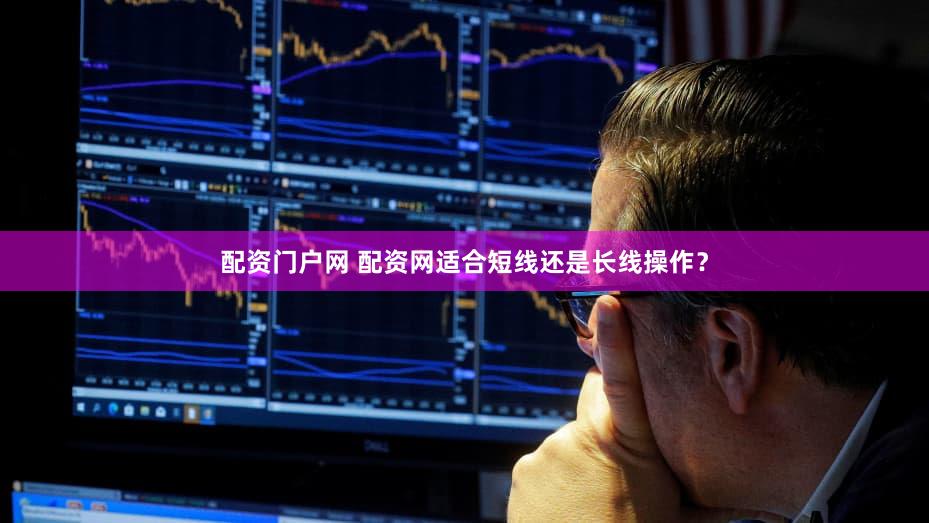 配资门户网 配资网适合短线还是长线操作？