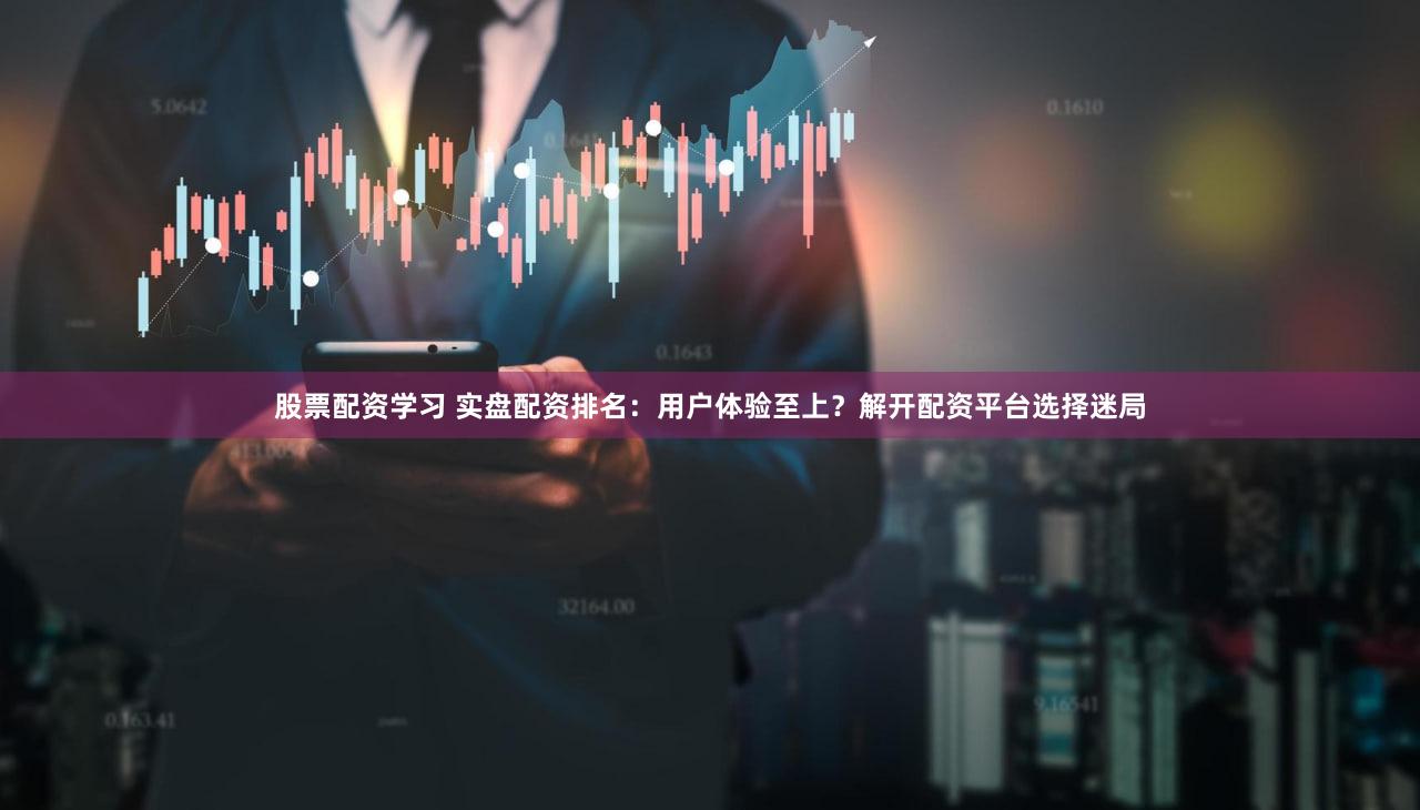 股票配资学习 实盘配资排名：用户体验至上？解开配资平台选择迷局