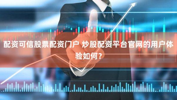 配资可信股票配资门户 炒股配资平台官网的用户体验如何？