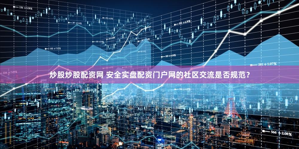 炒股炒股配资网 安全实盘配资门户网的社区交流是否规范？