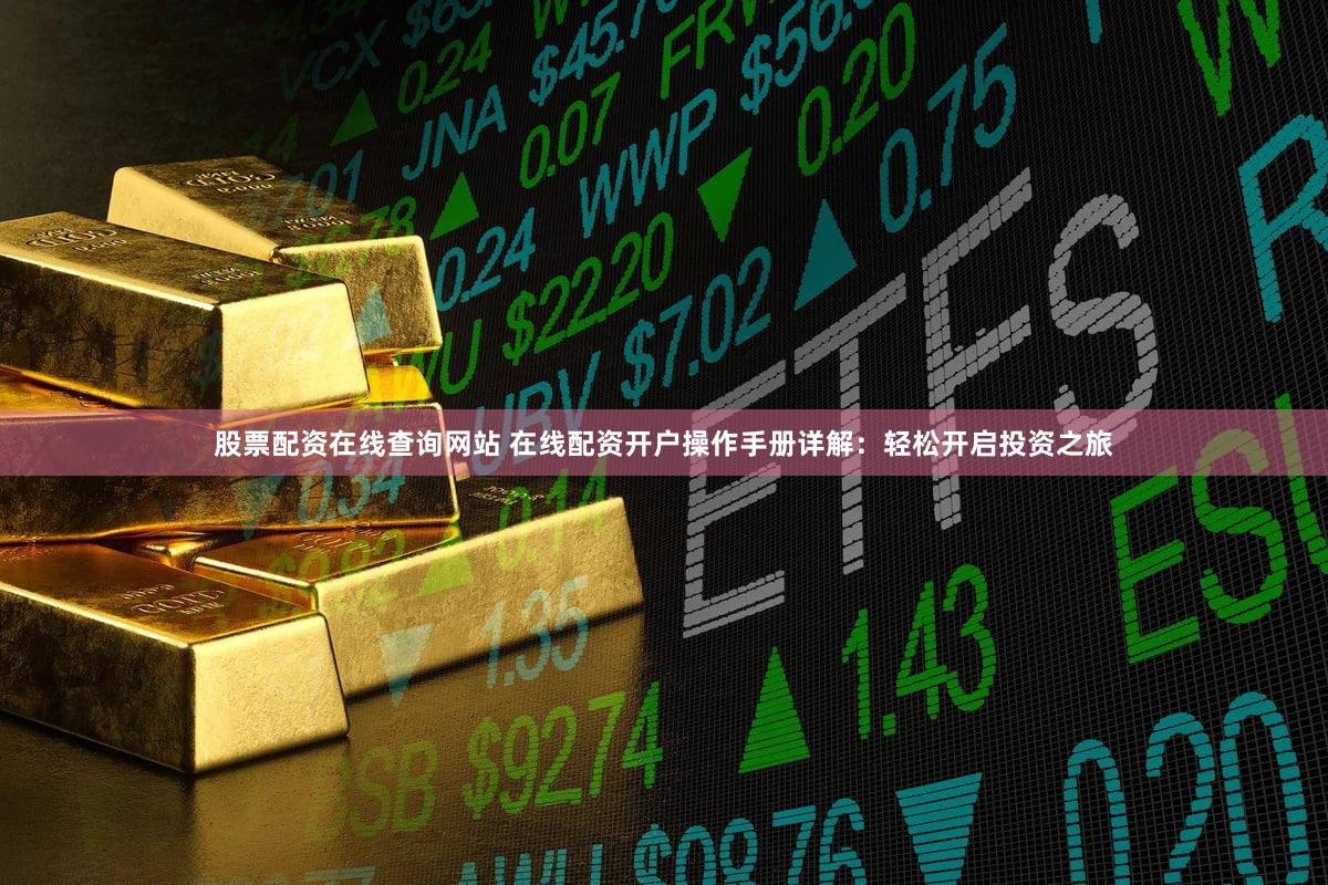 股票配资在线查询网站 在线配资开户操作手册详解：轻松开启投资之旅