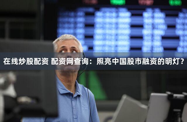 在线炒股配资 配资网查询：照亮中国股市融资的明灯？