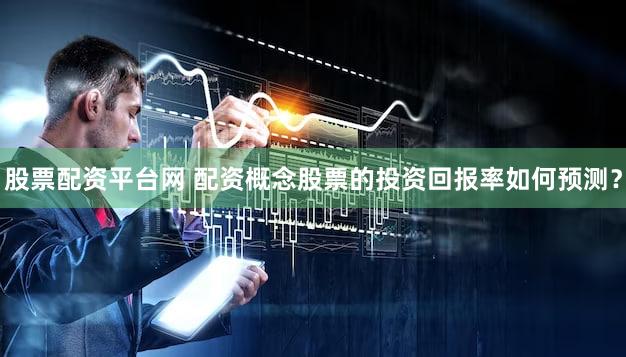 股票配资平台网 配资概念股票的投资回报率如何预测？