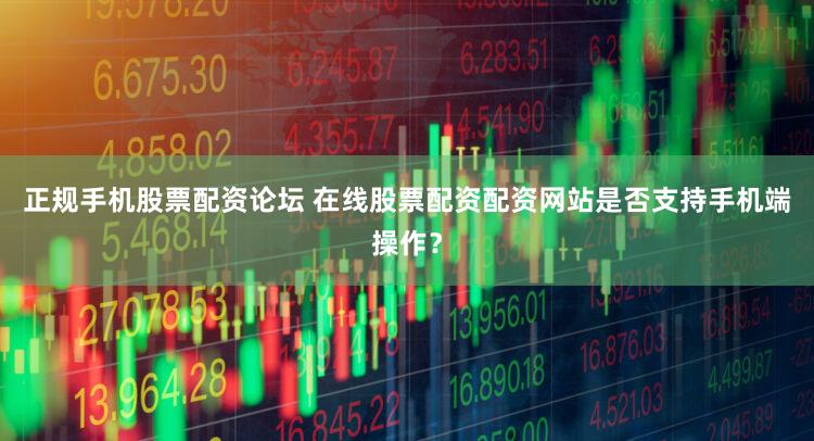 正规手机股票配资论坛 在线股票配资配资网站是否支持手机端操作？