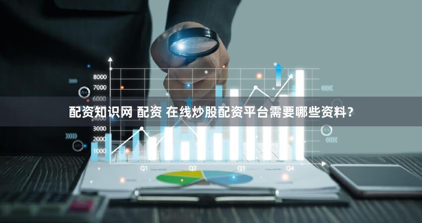 配资知识网 配资 在线炒股配资平台需要哪些资料？
