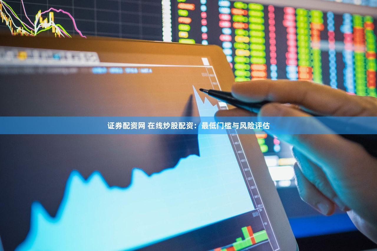 证券配资网 在线炒股配资：最低门槛与风险评估