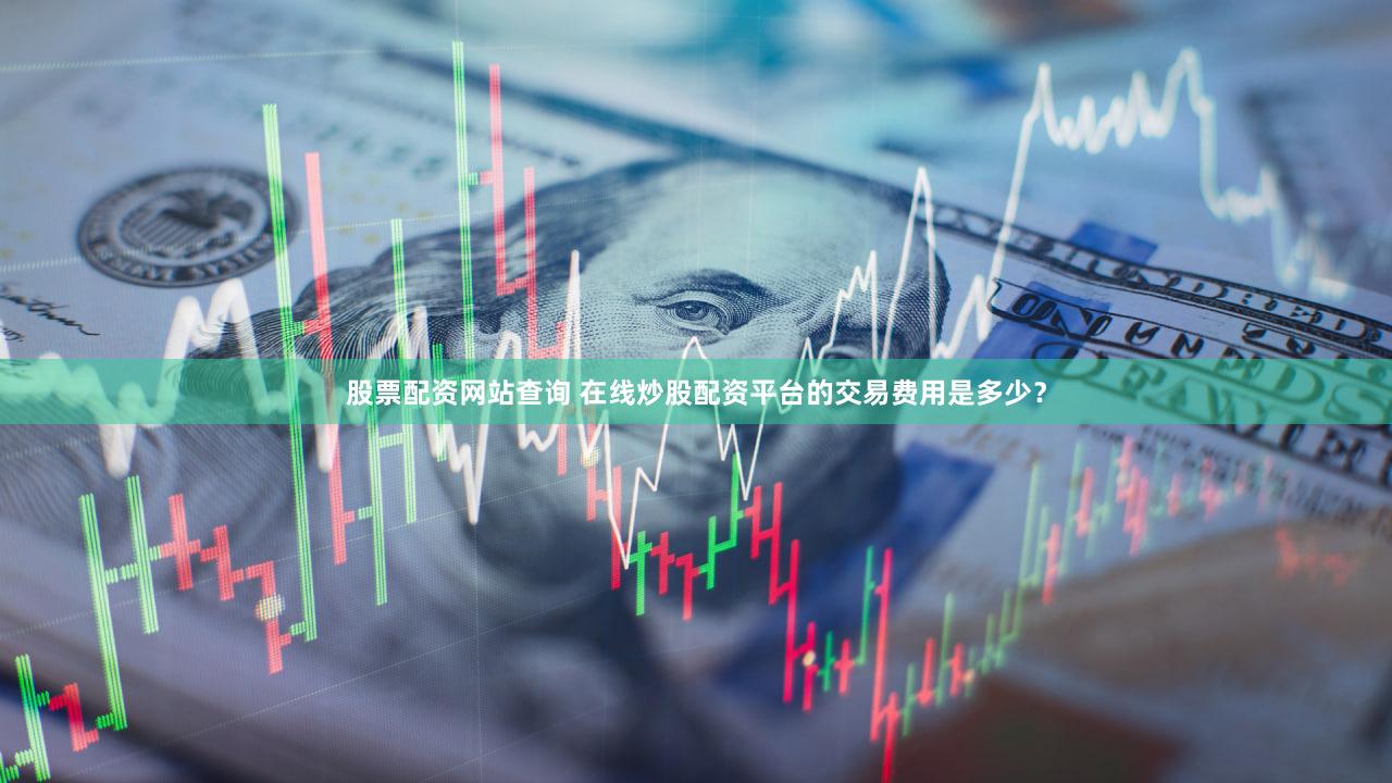 股票配资网站查询 在线炒股配资平台的交易费用是多少？