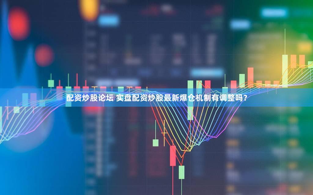配资炒股论坛 实盘配资炒股最新爆仓机制有调整吗？