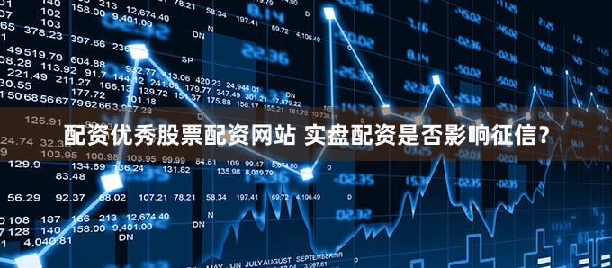 配资优秀股票配资网站 实盘配资是否影响征信？