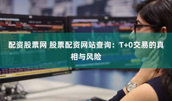 配资股票网 股票配资网站查询：T+0交易的真相与风险