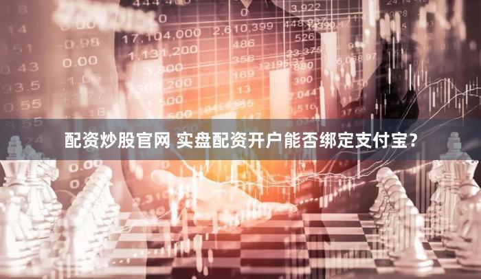 配资炒股官网 实盘配资开户能否绑定支付宝？