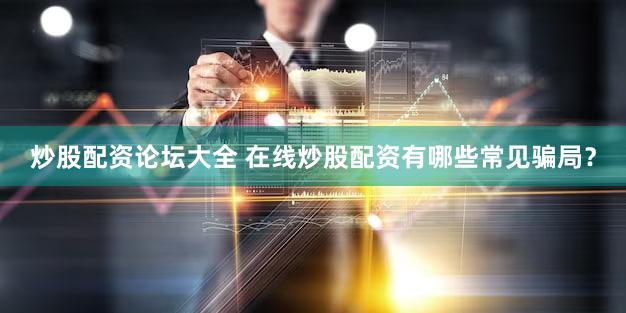 炒股配资论坛大全 在线炒股配资有哪些常见骗局？