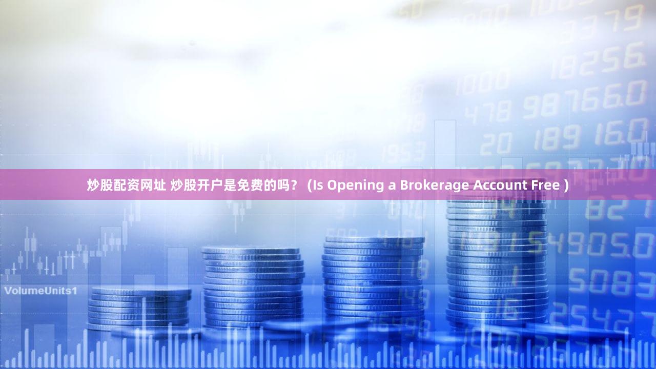 炒股配资网址 炒股开户是免费的吗？ (Is Opening a Brokerage Account Free )