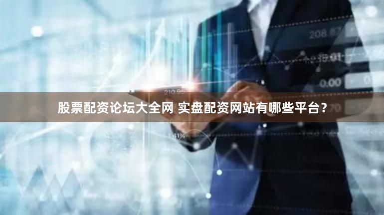 股票配资论坛大全网 实盘配资网站有哪些平台？