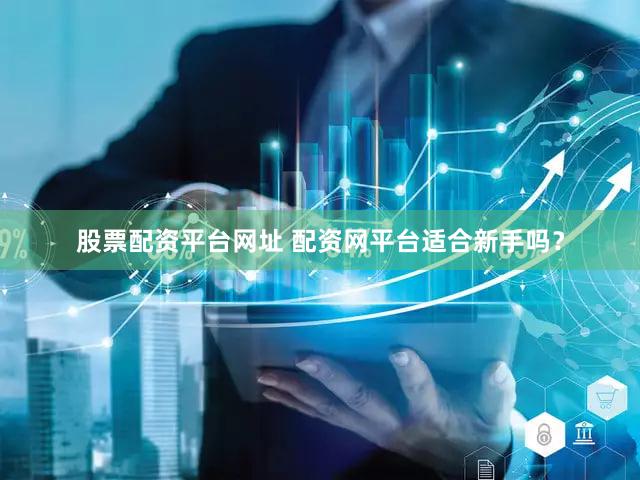 股票配资平台网址 配资网平台适合新手吗？
