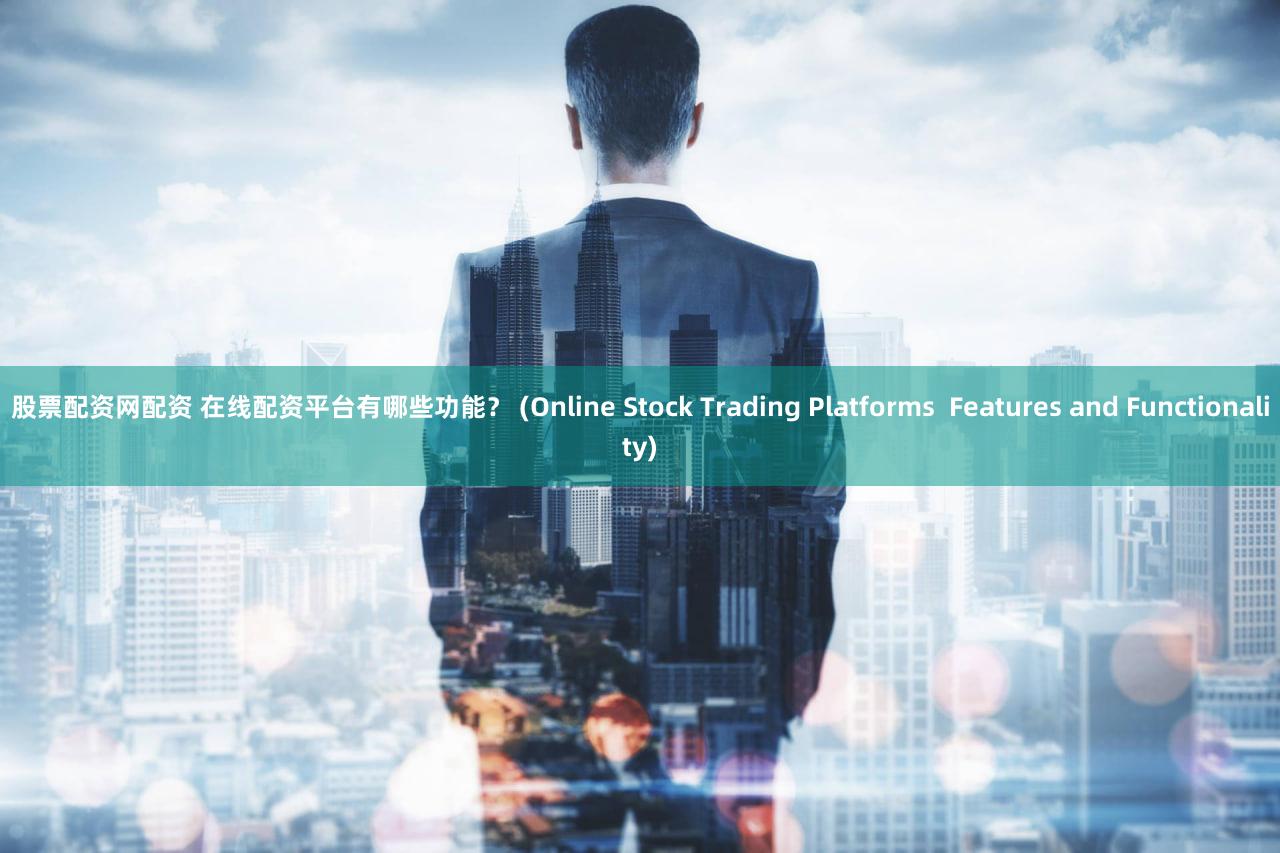 股票配资网配资 在线配资平台有哪些功能？ (Online Stock Trading Platforms  Features and Functionality)