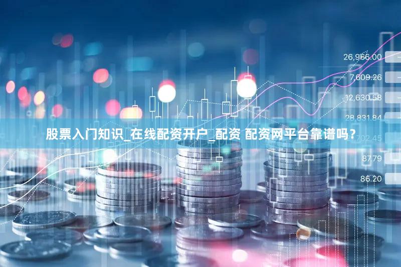 股票入门知识_在线配资开户_配资 配资网平台靠谱吗？