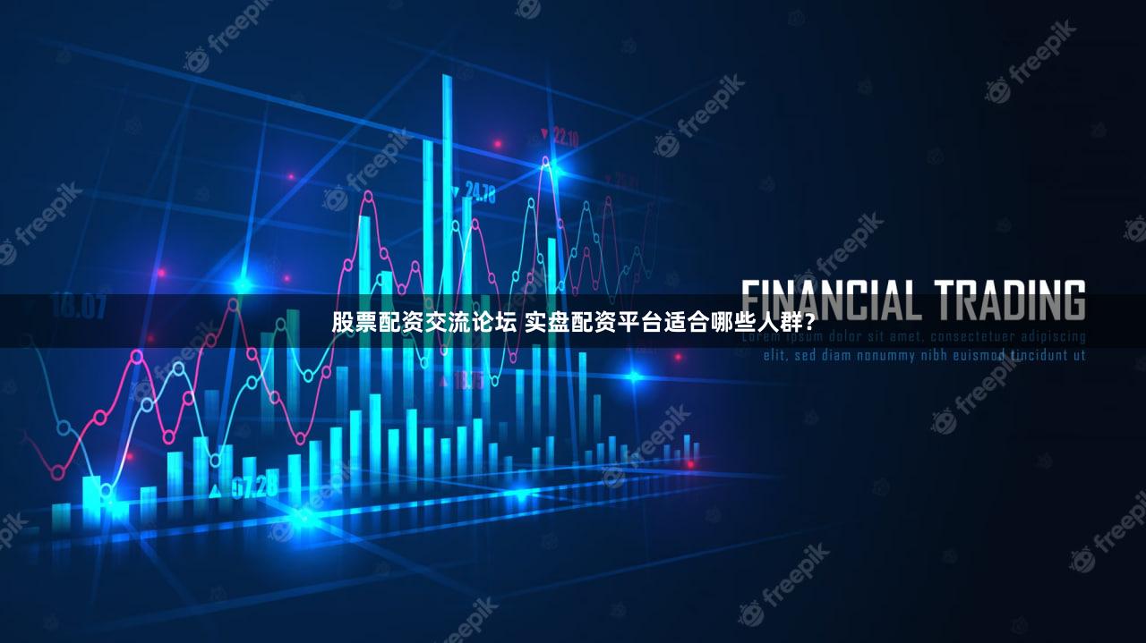 股票配资交流论坛 实盘配资平台适合哪些人群？