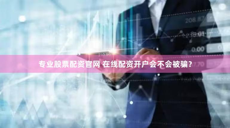 专业股票配资官网 在线配资开户会不会被骗？