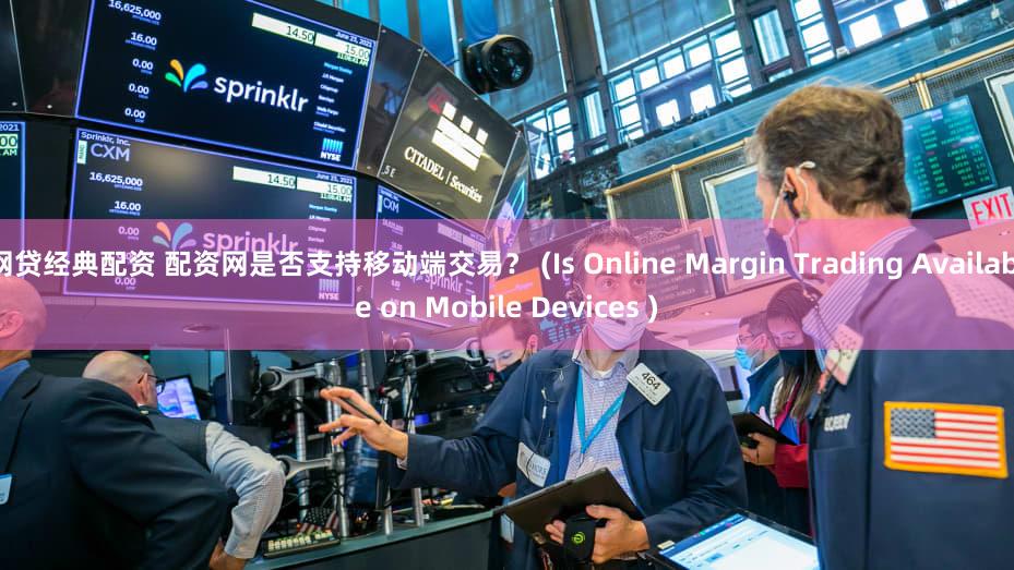网贷经典配资 配资网是否支持移动端交易？ (Is Online Margin Trading Available on Mobile Devices )