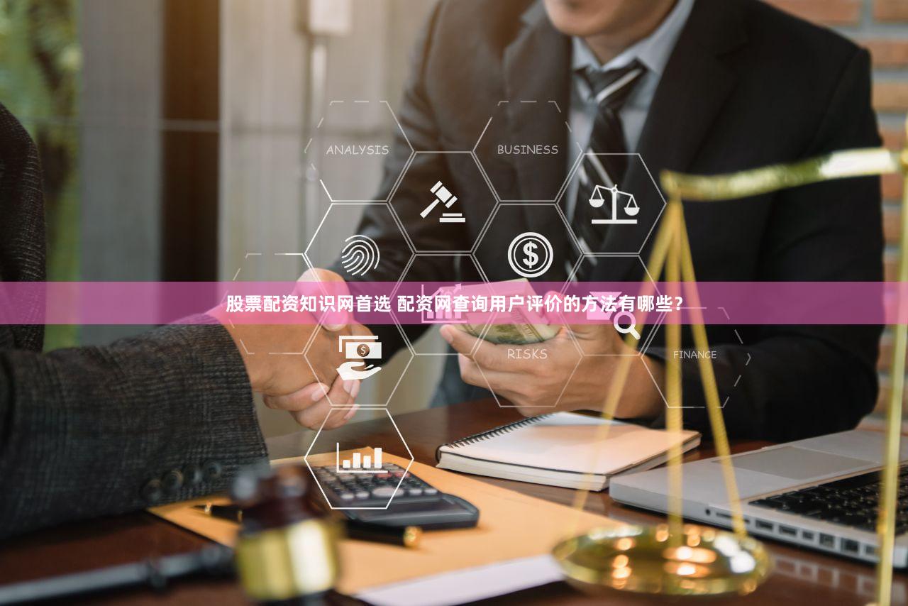 股票配资知识网首选 配资网查询用户评价的方法有哪些？