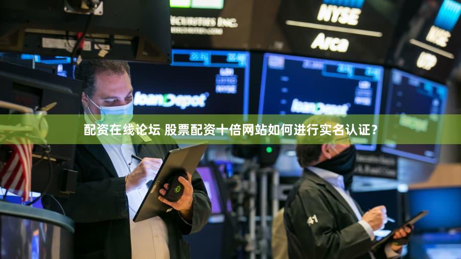 配资在线论坛 股票配资十倍网站如何进行实名认证？