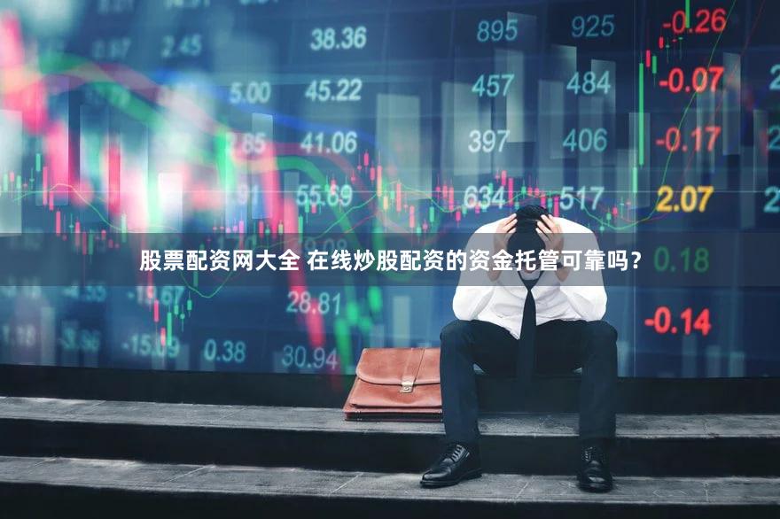 股票配资网大全 在线炒股配资的资金托管可靠吗？
