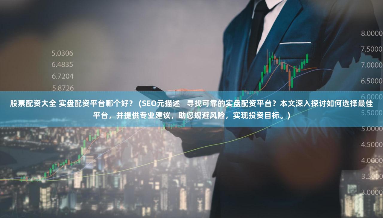 股票配资大全 实盘配资平台哪个好？ (SEO元描述   寻找可靠的实盘配资平台？本文深入探讨如何选择最佳平台，并提供专业建议，助您规避风险，实现投资目标。)