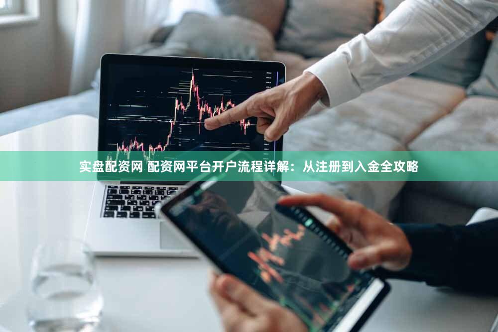 实盘配资网 配资网平台开户流程详解：从注册到入金全攻略