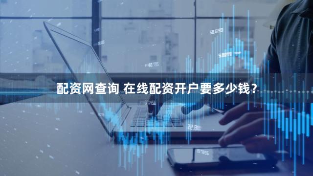 配资网查询 在线配资开户要多少钱？