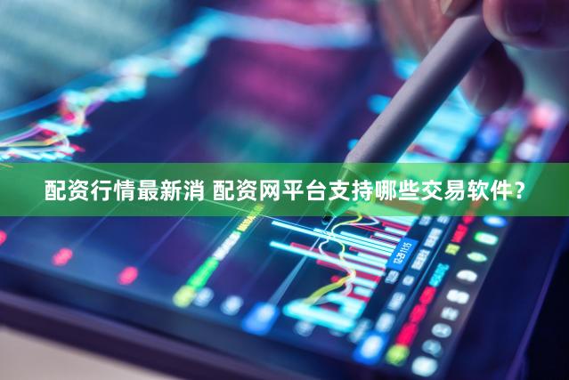 配资行情最新消 配资网平台支持哪些交易软件？