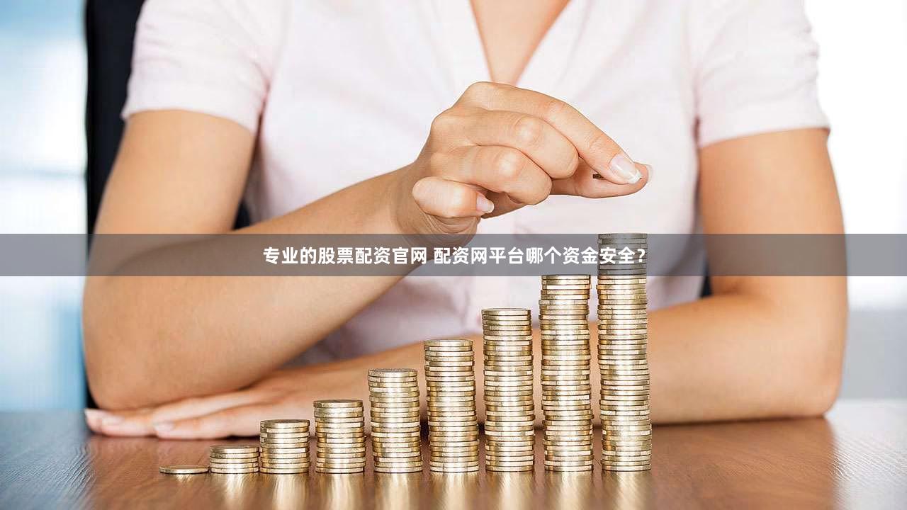 专业的股票配资官网 配资网平台哪个资金安全？