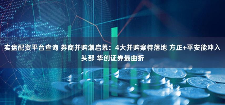实盘配资平台查询 券商并购潮启幕：4大并购案待落地 方正+平安能冲入头部 华创证券最曲折