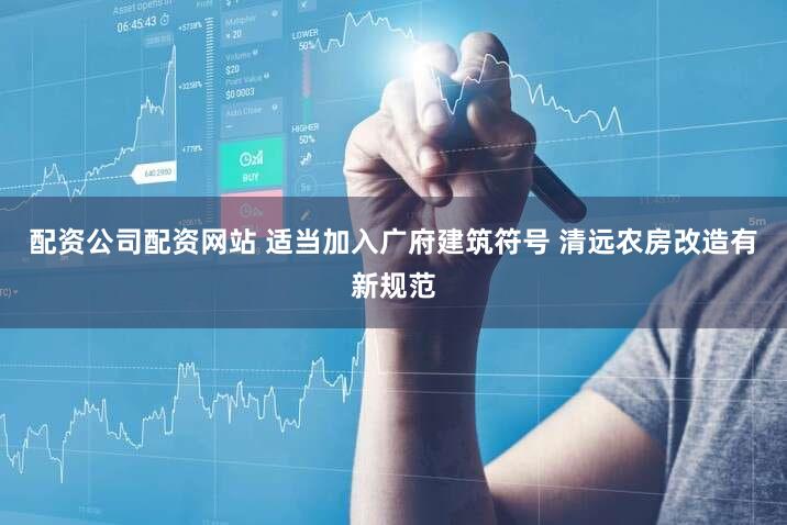 配资公司配资网站 适当加入广府建筑符号 清远农房改造有新规范