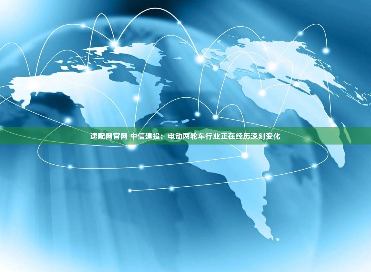 速配网官网 中信建投：电动两轮车行业正在经历深刻变化