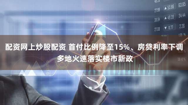 配资网上炒股配资 首付比例降至15%、房贷利率下调 多地火速落实楼市新政