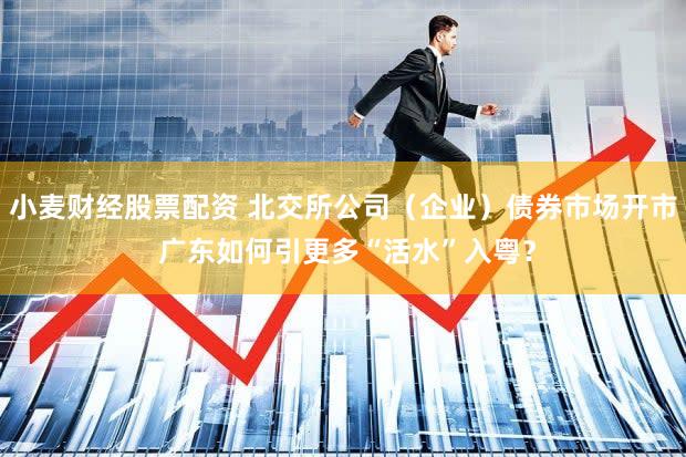 小麦财经股票配资 北交所公司（企业）债券市场开市 广东如何引更多“活水”入粤？