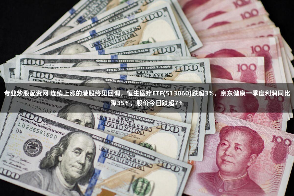 专业炒股配资网 连续上涨的港股终见回调，恒生医疗ETF(513060)跌超3%，京东健康一季度利润同比降35%，股价今日跌超7%