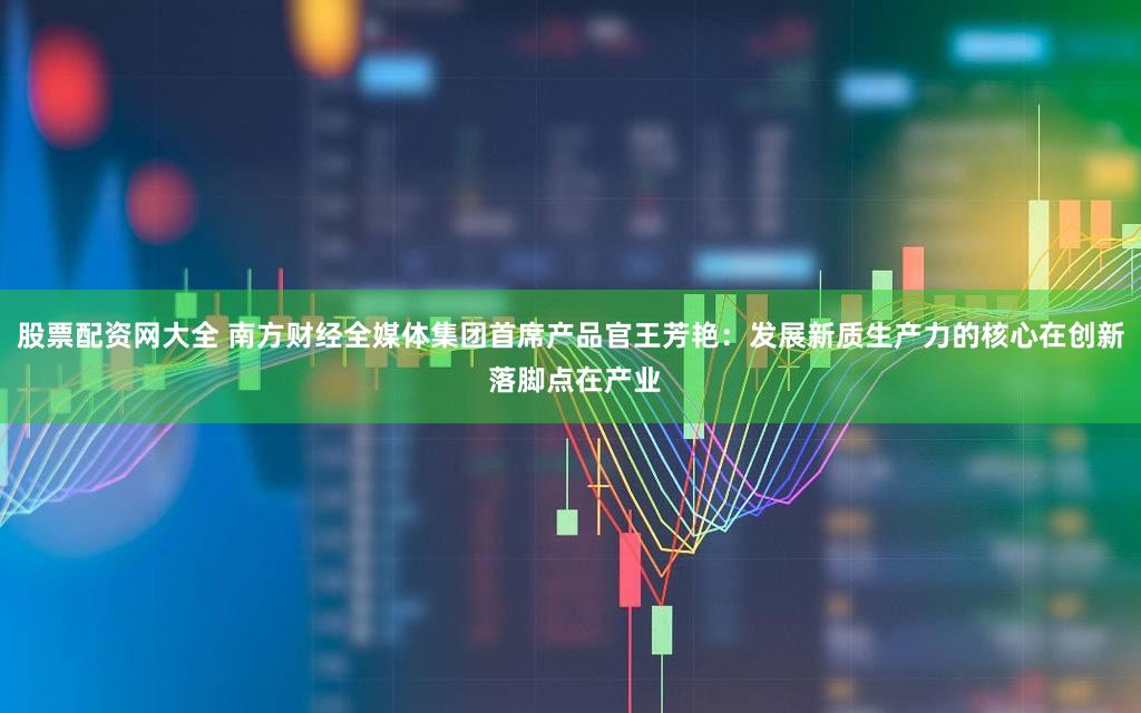 股票配资网大全 南方财经全媒体集团首席产品官王芳艳：发展新质生产力的核心在创新 落脚点在产业